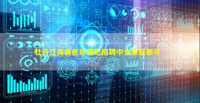 牡丹江高端夜场酒吧招聘中全兼职都可
